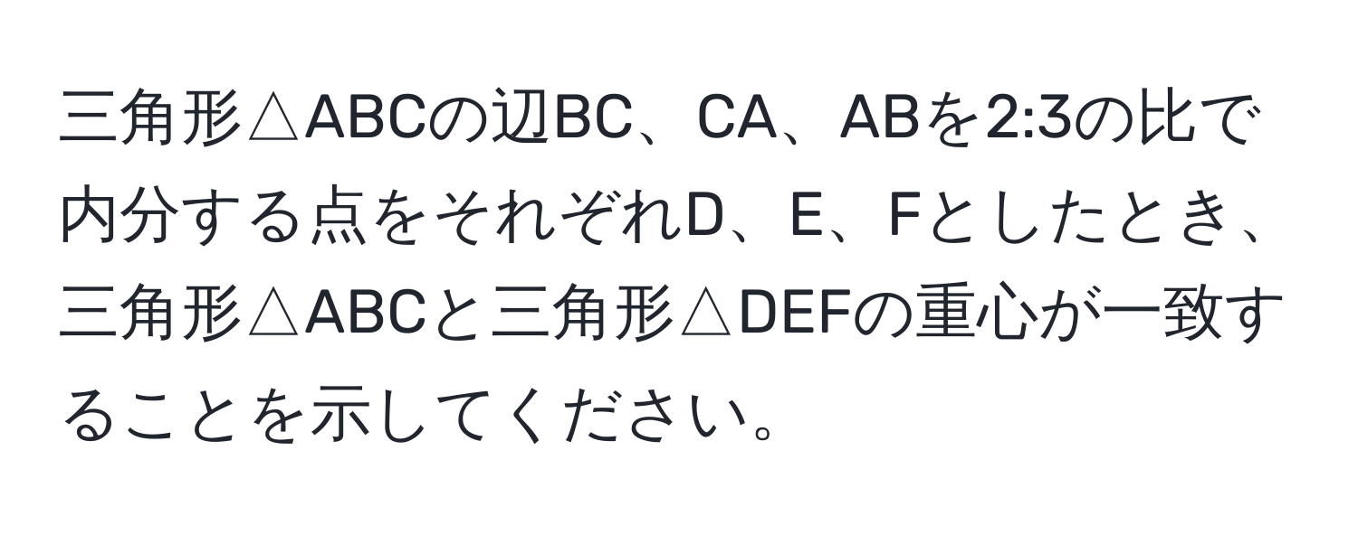 三角形△ABCの辺BC、CA、ABを2:3の比で内分する点をそれぞれD、E、Fとしたとき、三角形△ABCと三角形△DEFの重心が一致することを示してください。