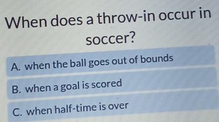 When does a throw-in occur in
soccer?
A. when the ball goes out of bounds
B. when a goal is scored
C. when half-time is over