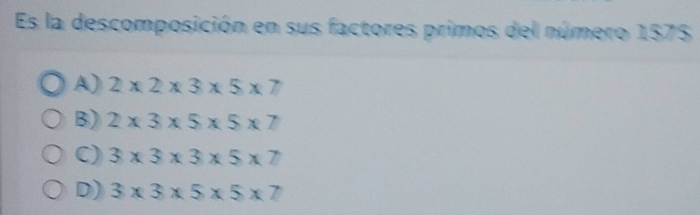 Es la descomposición en sus factores primos del número 1573
A) 2* 2* 3* 5* 7
B) 2* 3* 5* 5* 7
C) 3* 3* 3* 5* 7
D) 3* 3* 5* 5* 7