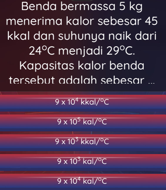 Benda bermassa 5 kg
menerima kalor sebesar 45
kkal dan suhunya naik dari
24°C menjadi 29°C. 
Kapasitas kalor benda
tersebut adalah sebesar ...
9* 10^4 kkal /^circ C
9* 10^5 ka V°C
9* 10^3 kkal /^circ C
9* 10^3 kal /^circ C
9* 10^4 kal 7°C