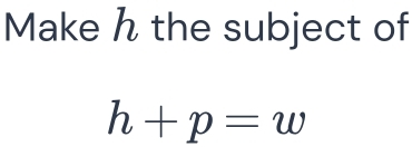 Make h the subject of
h+p=w