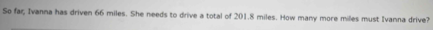 So far, Ivanna has driven 66 miles. She needs to drive a total of 201.8 miles. How many more miles must Ivanna drive?