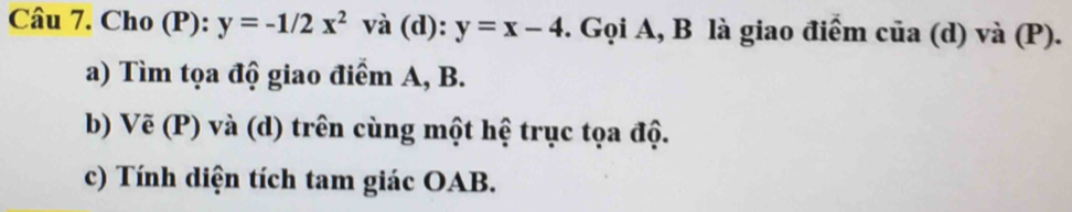 Cho (P): y=-1/2x^2 và (d): y=x-4. Gọi A, B là giao điểm của (d) và (P).
a) Tìm tọa độ giao điểm A, B.
b) Vẽ (P) và (d) trên cùng một hệ trục tọa độ.
c) Tính diện tích tam giác OAB.