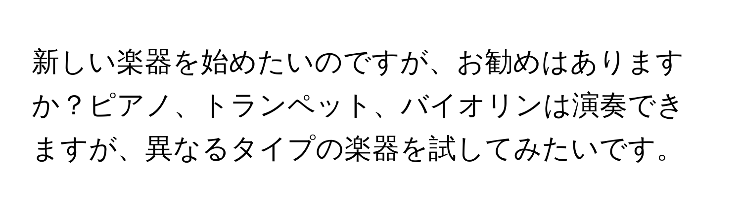 新しい楽器を始めたいのですが、お勧めはありますか？ピアノ、トランペット、バイオリンは演奏できますが、異なるタイプの楽器を試してみたいです。