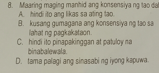 Maaring maging manhid ang konsensiya ng tao da
A. hindi ito ang likas sa ating tao.
B. kusang gumagana ang konsensiya ng tao sa
lahat ng pagkakataon.
C. hindi ito pinapakinggan at patuloy na
binabalewala.
D. tama palagi ang sinasabi ng iyong kapuwa.