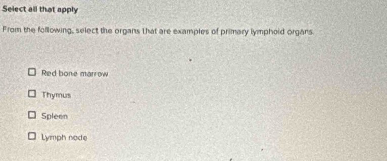 Select all that apply
From the following, select the organs that are examples of primary lymphoid organs
Red bone marrow
Thymus
Spleen
Lymph node