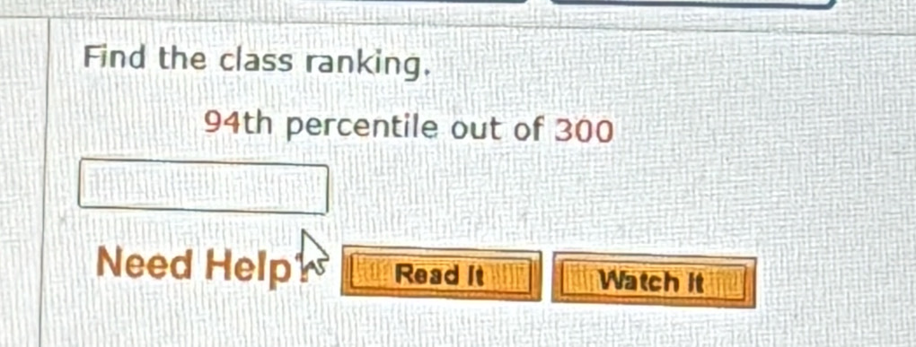 Find the class ranking.
94th percentile out of 300
Need Help Read it Watch it