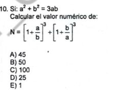 Si: a^2+b^2=3ab
Calcular el valor numérico de:
N=[1+ a/b ]^3+[1+ b/a ]^3
A) 45
B) 50
C) 100
D) 25
E) 1