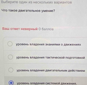 Выберите один из нескольких вариантов
4то такое двигательное умение?
Ваш ответ неверный О баллов
уровень владения знаниями о движениях
уровень владения Τактической πодготовкой
уровень владения двигательныΙм действием
уровень владения системой движения.