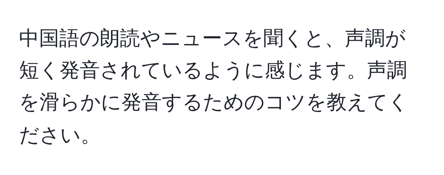 中国語の朗読やニュースを聞くと、声調が短く発音されているように感じます。声調を滑らかに発音するためのコツを教えてください。