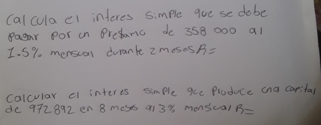 calcula el interes simple goe se debe 
Peor por in Predanc de 358 000 al 
I. S% mensual durante zmeses R=
calcular cl interes simple que Ploduce (na capital 
de 972, 892 en 8 meses 91 3% menscal R=