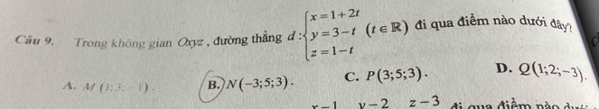 Trong không gian Oxyz , đường thắng d:beginarrayl x=1+2t y=3-t z=1-tendarray.  (t∈ R) đi qua điểm nào dưới đây?
A. M(1:3:-1). B. N(-3;5;3). C. P(3;5;3). D. Q(1;2;-3),
x-1 v-2 z-3