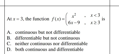 At x=3 , the function f(x)=beginarrayl x^2,x<3 6x-9,x≥ 3endarray. is
A. continuous but not differentiable
B. differentiable but not continuous
C. neither continuous nor differentiable
D. both continuous and differentiable