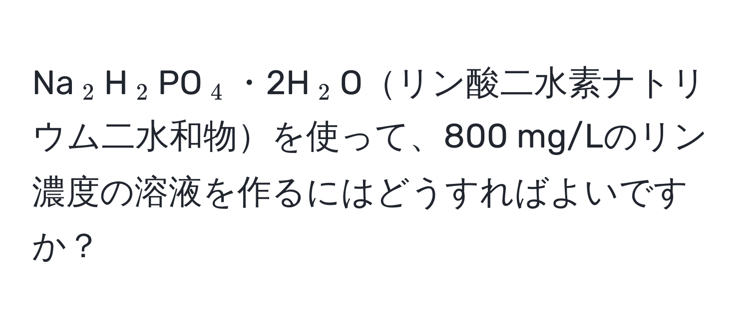 Na(_2)H(_2)PO(_4)・2H(_2)Oリン酸二水素ナトリウム二水和物を使って、800 mg/Lのリン濃度の溶液を作るにはどうすればよいですか？