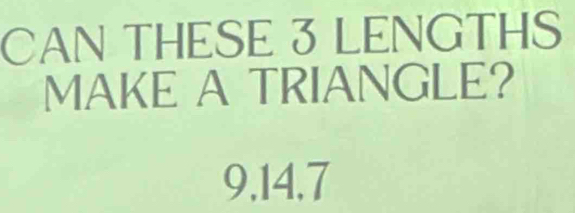 CAN THESE 3 LENGTHS 
MAKE A TRIANGLE?
9, 14, 7