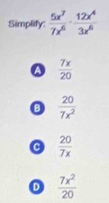 Simplify:  5x^7/7x^6 ·  12x^4/3x^6 
a  7x/20 
B  20/7x^2 
a  20/7x 
D  7x^2/20 