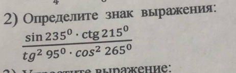 Определите знак выражения:
 sin 235°· ctg215°/tg^295°· cos^2265° 