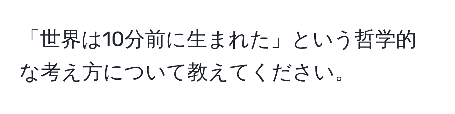 「世界は10分前に生まれた」という哲学的な考え方について教えてください。