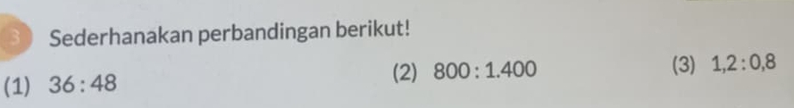 Sederhanakan perbandingan berikut! 
(1) 36:48 (2) 800:1.400
(3) 1, 2:0,8