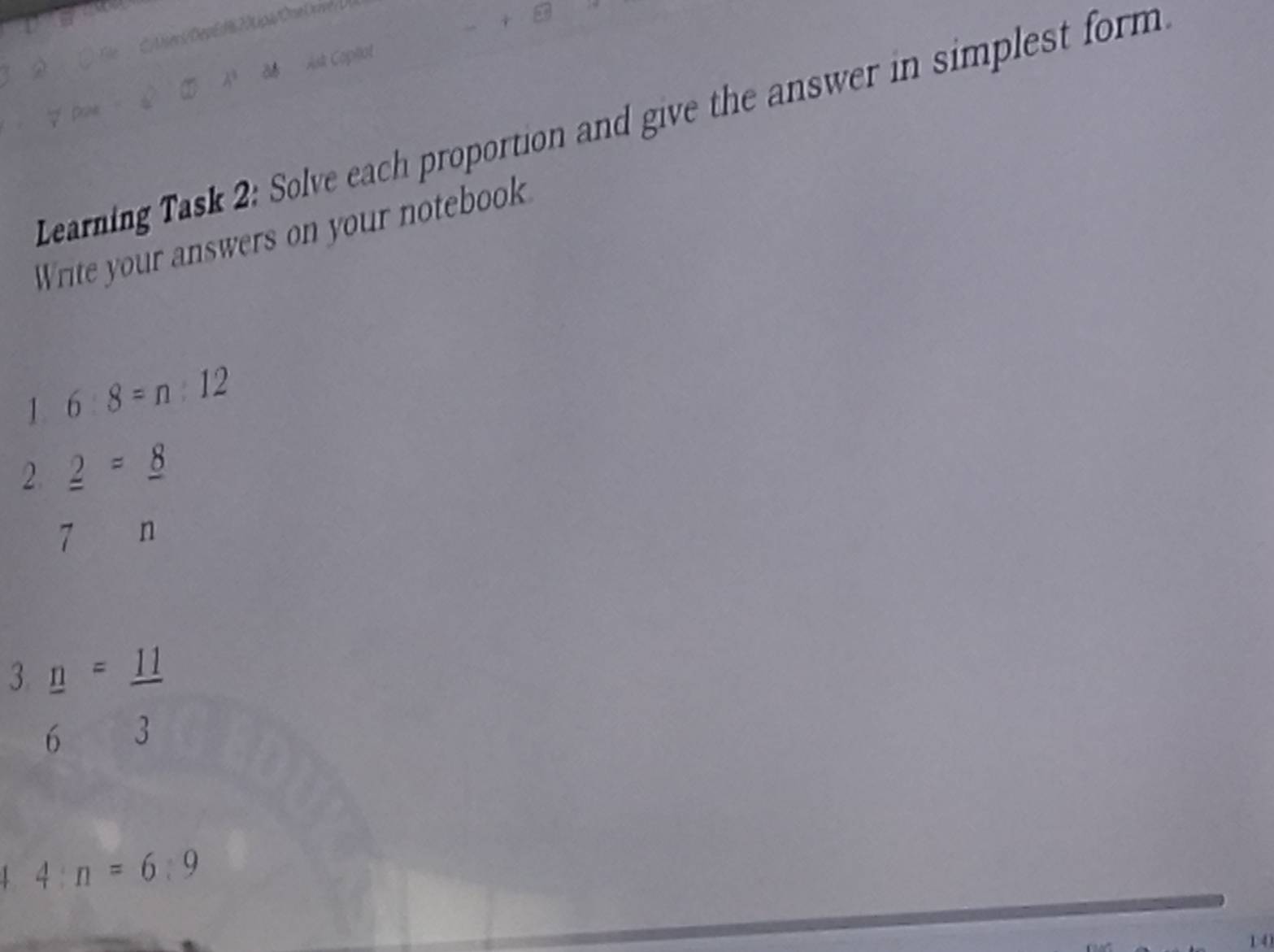 Learning Task 2: Solve each proportion and give the answer in simplest form 
Write your answers on your notebook 
1 6:8=n:12
2 _ 2=_ 8
7 n
3  n/6 = 11/3 
4:n=6:9
14