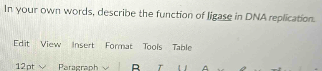 In your own words, describe the function of ligase in DNA replication. 
Edit View Insert Format Tools Table 
12pt ∨ Paragraph B T U A