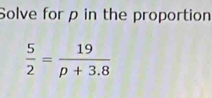 Solve for ρ in the proportion
 5/2 = 19/p+3.8 