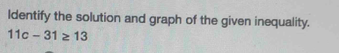 Identify the solution and graph of the given inequality.
11c-31≥ 13