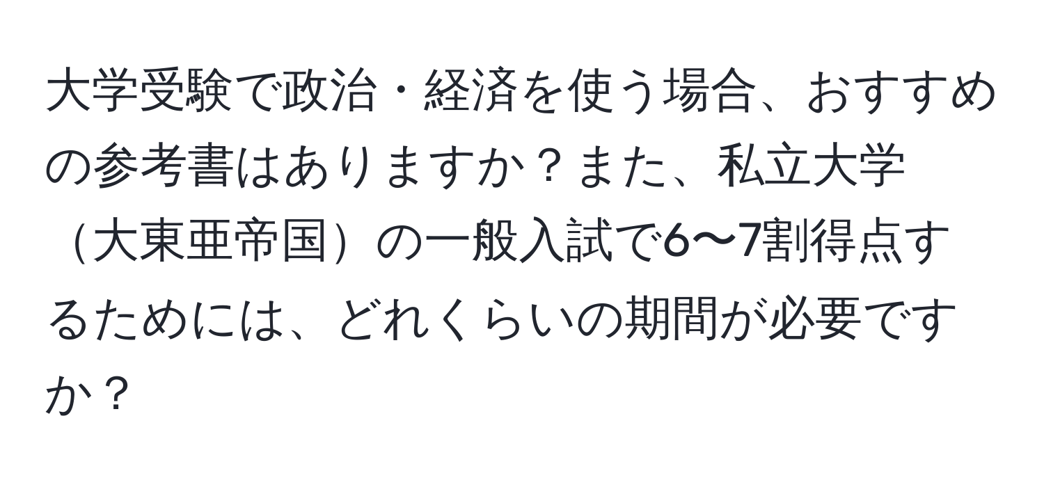 大学受験で政治・経済を使う場合、おすすめの参考書はありますか？また、私立大学大東亜帝国の一般入試で6〜7割得点するためには、どれくらいの期間が必要ですか？