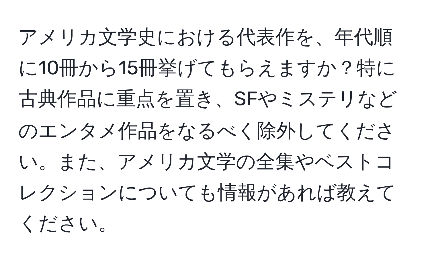 アメリカ文学史における代表作を、年代順に10冊から15冊挙げてもらえますか？特に古典作品に重点を置き、SFやミステリなどのエンタメ作品をなるべく除外してください。また、アメリカ文学の全集やベストコレクションについても情報があれば教えてください。