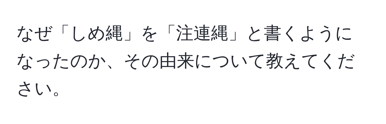 なぜ「しめ縄」を「注連縄」と書くようになったのか、その由来について教えてください。