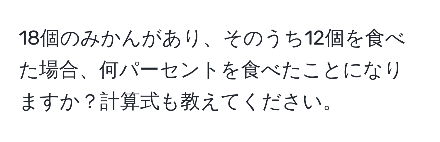 18個のみかんがあり、そのうち12個を食べた場合、何パーセントを食べたことになりますか？計算式も教えてください。