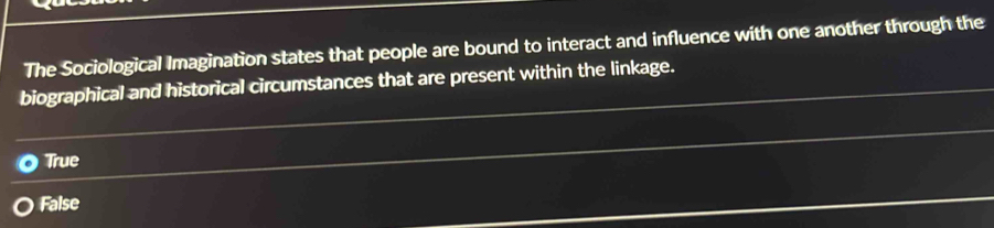 The Sociological Imagination states that people are bound to interact and influence with one another through the
biographical and historical circumstances that are present within the linkage.
True
False