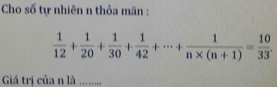 Cho số tự nhiên n thỏa mãn :
 1/12 + 1/20 + 1/30 + 1/42 +·s + 1/n* (n+1) = 10/33 . 
Giá trị của n là …….