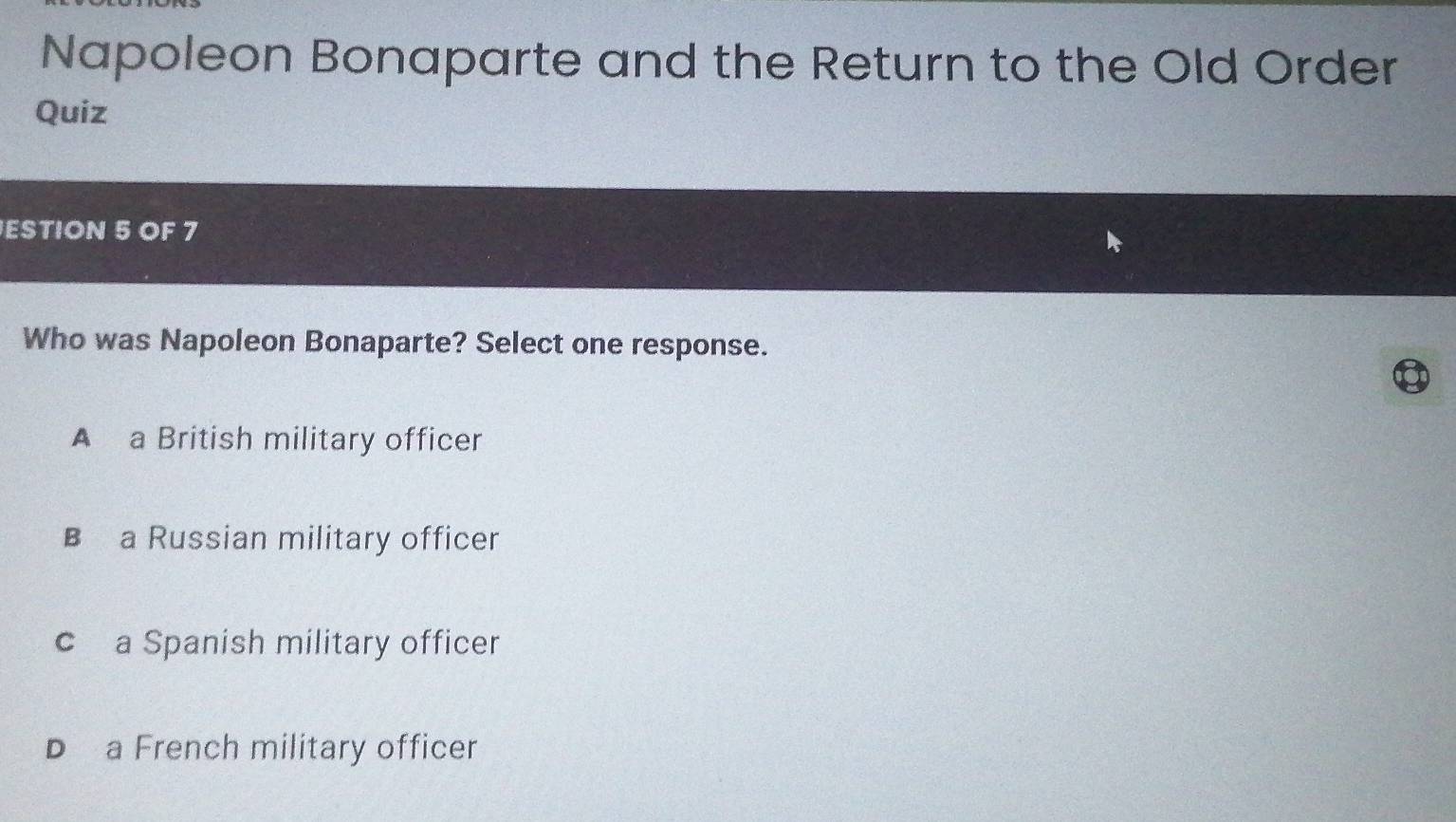 Napoleon Bonaparte and the Return to the Old Order
Quiz
ESTION 5 OF 7
Who was Napoleon Bonaparte? Select one response.
A a British military officer
B a Russian military officer
c a Spanish military officer
D a French military officer