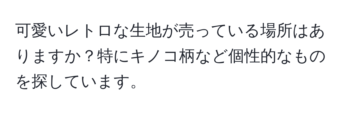 可愛いレトロな生地が売っている場所はありますか？特にキノコ柄など個性的なものを探しています。