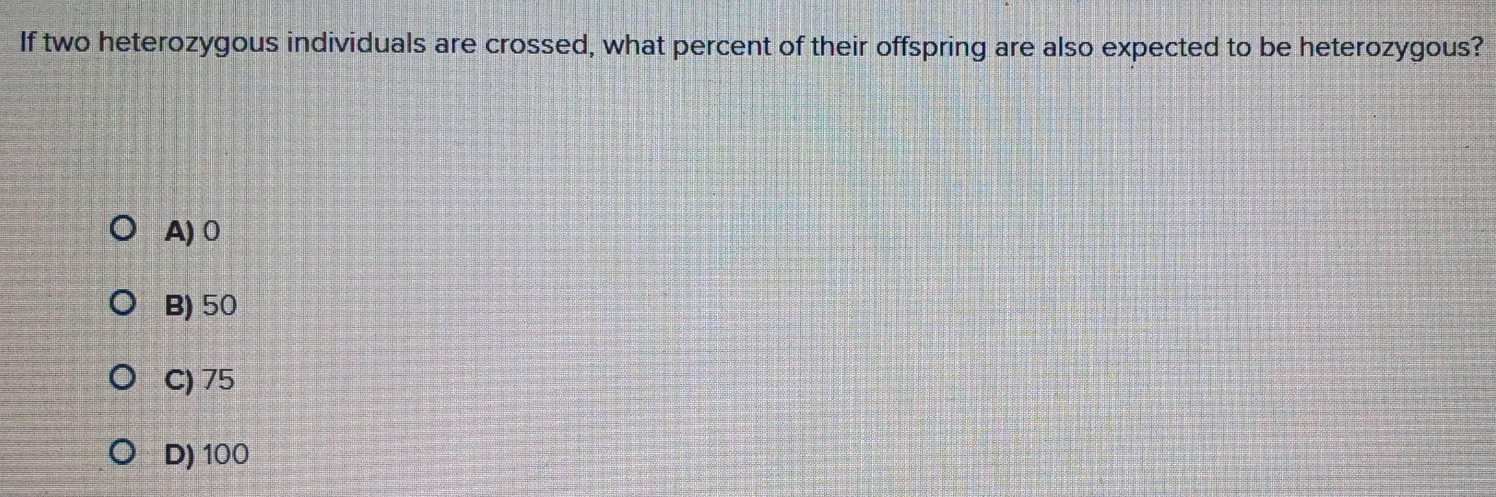 If two heterozygous individuals are crossed, what percent of their offspring are also expected to be heterozygous?
A) 0
B) 50
C) 75
D) 100