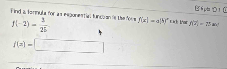 つ 1 
Find a formula for an exponential function in the form f(x)=a(b)^x such that f(2)=75 and
f(-2)= 3/25 .
f(x)=□