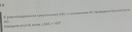 14 
Β равнобедренном треугольнике ΑВС, с основанием ΑС πроведена биссектриса 
AD. ∠ ADC=105°. 
Ηайдиτе угол В, если