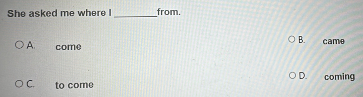 She asked me where I _from.
B.
A. come came
D. coming
C. to come