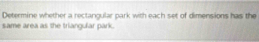 Determine whether a rectangular park with each set of dimensions has the 
same area as the triangular park.