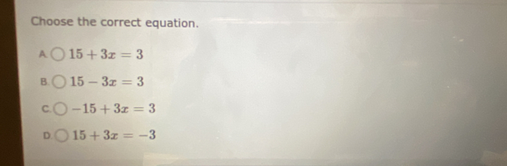 Choose the correct equation.
A 15+3x=3
B. 15-3x=3
C. -15+3x=3
D. 15+3x=-3