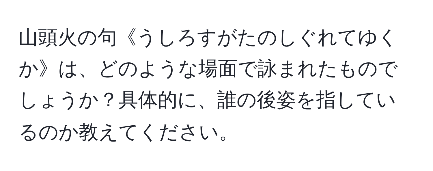 山頭火の句《うしろすがたのしぐれてゆくか》は、どのような場面で詠まれたものでしょうか？具体的に、誰の後姿を指しているのか教えてください。