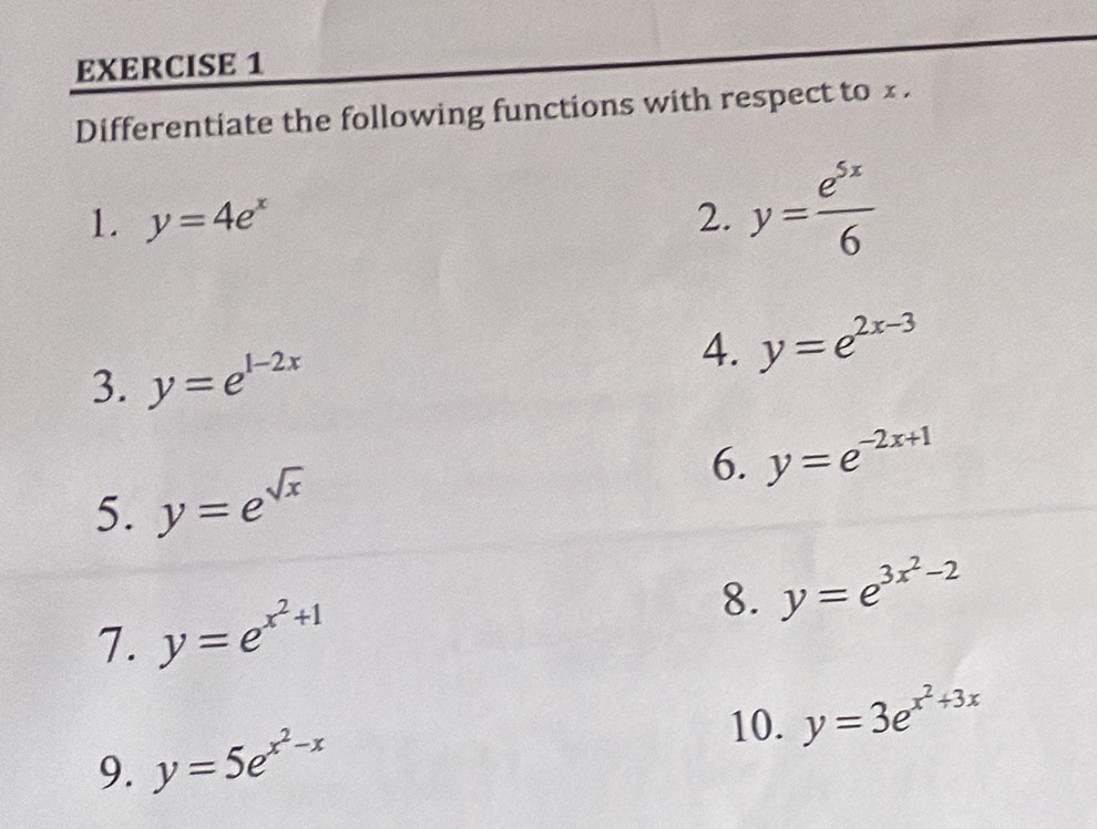 Differentiate the following functions with respect to x. 
1. y=4e^x 2. y= e^(5x)/6 
3. y=e^(1-2x)
4. y=e^(2x-3)
6. y=e^(-2x+1)
5. y=e^(sqrt(x))
7. y=e^(x^2)+1 8. y=e^(3x^2)-2
10. y=3e^(x^2)+3x
9. y=5e^(x^2)-x