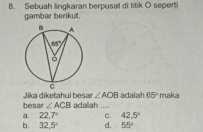 Sebuah lingkaran berpusat di titik O seperti
gambar berikut.
Jika diketahui besar ∠ AOB adalah 65° ma ka
besar ∠ ACB adalah ....
a. 22,7° C. 42,5°
b. 32,5° d. 55°