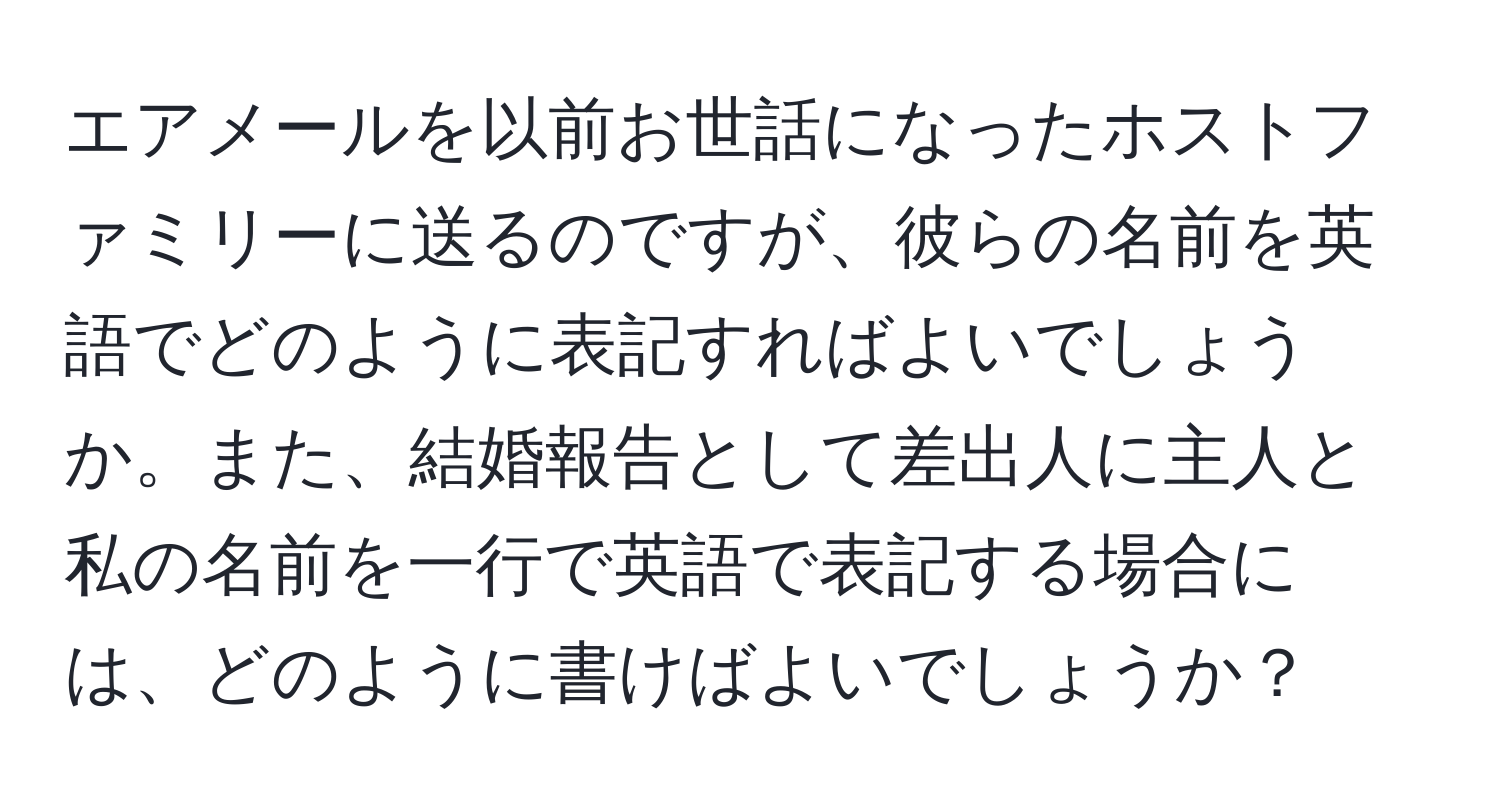 エアメールを以前お世話になったホストファミリーに送るのですが、彼らの名前を英語でどのように表記すればよいでしょうか。また、結婚報告として差出人に主人と私の名前を一行で英語で表記する場合には、どのように書けばよいでしょうか？