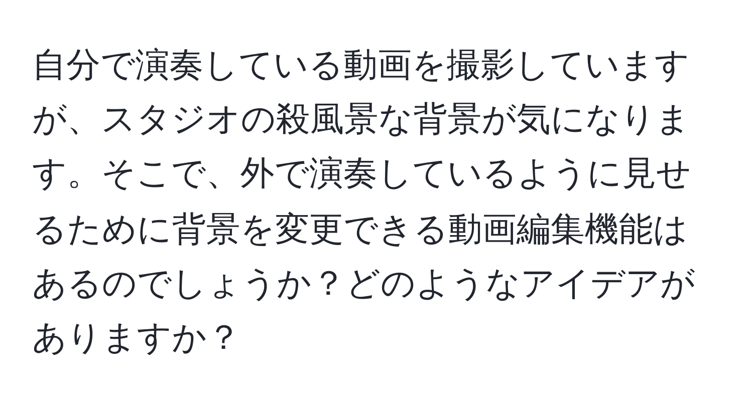 自分で演奏している動画を撮影していますが、スタジオの殺風景な背景が気になります。そこで、外で演奏しているように見せるために背景を変更できる動画編集機能はあるのでしょうか？どのようなアイデアがありますか？