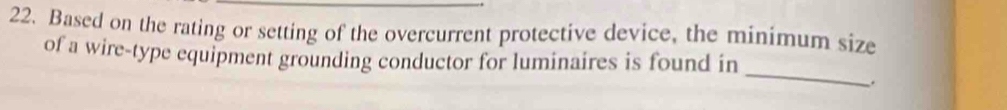 Based on the rating or setting of the overcurrent protective device, the minimum size 
_ 
of a wire-type equipment grounding conductor for luminaires is found in 
.