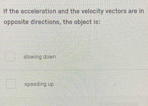 If the acceleration and the velocity vectors are in
opposite directions, the object is:
slowing down
speeding up