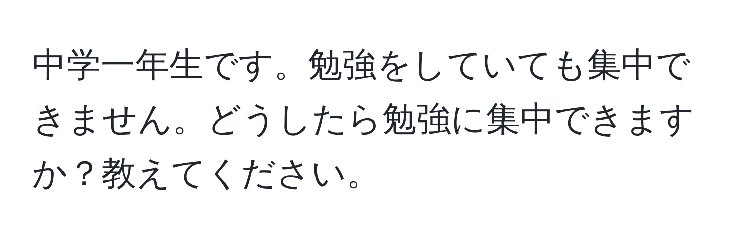 中学一年生です。勉強をしていても集中できません。どうしたら勉強に集中できますか？教えてください。