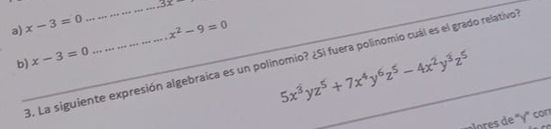 a) x-3=0 _ 3x
x^2-9=0
b) 3. La siguiente expresión algebraica es un polinomio? ¿Si fuera polinomio cuál es el grado relativo
x-3=0
5x^3yz^5+7x^4y^6z^5-4x^2y^3z^5
piores de ' γ ' con